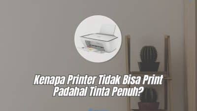Kenapa Printer Tidak Bisa Print Padahal Tinta Penuh? Begini Cara Mengatasinya!